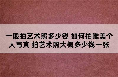 一般拍艺术照多少钱 如何拍唯美个人写真 拍艺术照大概多少钱一张